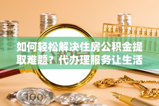 助手如何轻松解决住房公积金提取难题？代办理服务让生活更简单