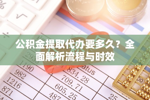 助手公积金提取代办要多久？全面解析流程与时效