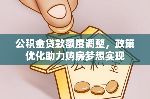 助手公积金贷款额度调整，政策优化助力购房梦想实现