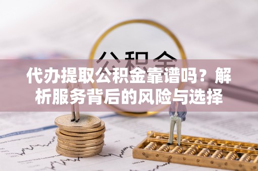 助手代办提取公积金靠谱吗？解析服务背后的风险与选择
