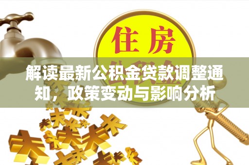 助手解读最新公积金贷款调整通知，政策变动与影响分析