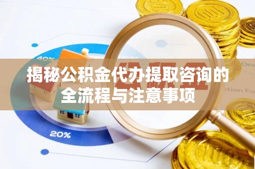 助手揭秘公积金代办提取咨询的全流程与注意事项