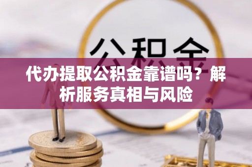 助手代办提取公积金靠谱吗？解析服务真相与风险