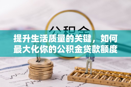 助手提升生活质量的关键，如何最大化你的公积金贷款额度