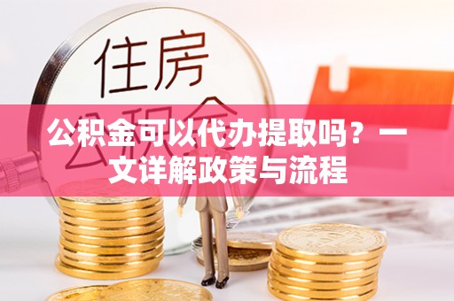 助手公积金可以代办提取吗？一文详解政策与流程