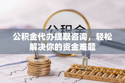 助手公积金代办提取咨询，轻松解决你的资金难题