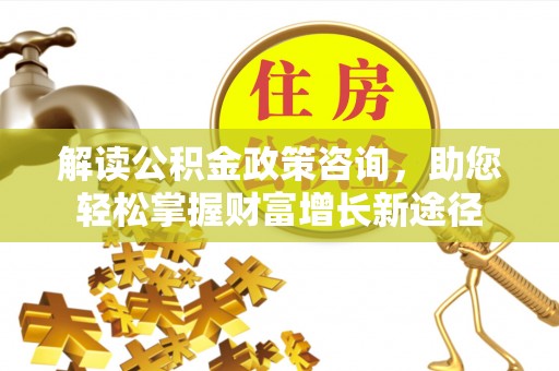 助手解读公积金政策咨询，助您轻松掌握财富增长新途径