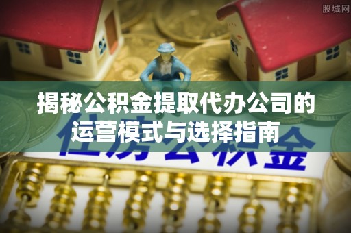 助手揭秘公积金提取代办公司的运营模式与选择指南