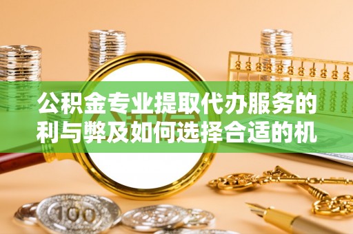 助手公积金专业提取代办服务的利与弊及如何选择合适的机构