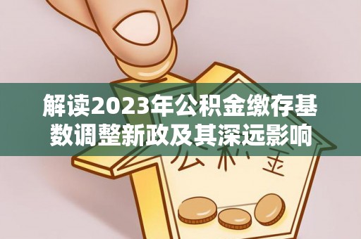 助手解读2023年公积金缴存基数调整新政及其深远影响