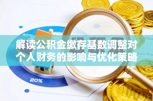 助手解读公积金缴存基数调整对个人财务的影响与优化策略