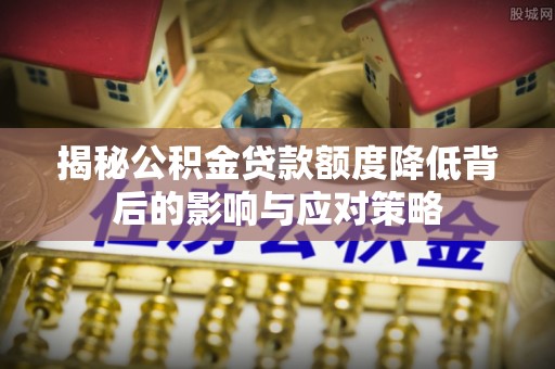 助手揭秘公积金贷款额度降低背后的影响与应对策略