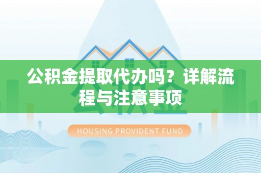 助手公积金提取代办吗？详解流程与注意事项