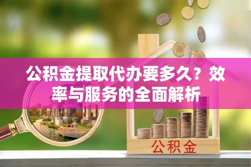 助手公积金提取代办要多久？效率与服务的全面解析