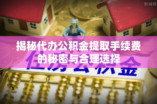 助手揭秘代办公积金提取手续费的秘密与合理选择