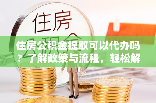 助手住房公积金提取可以代办吗？了解政策与流程，轻松解决你的疑问