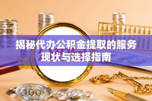 助手揭秘代办公积金提取的服务现状与选择指南