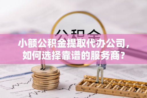 助手小额公积金提取代办公司，如何选择靠谱的服务商？