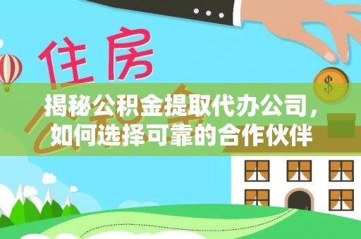 助手揭秘公积金提取代办公司，如何选择可靠的合作伙伴