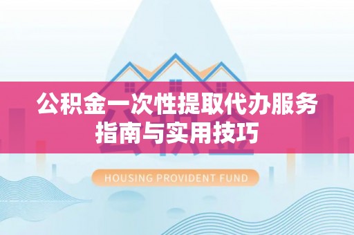 助手公积金一次性提取代办服务指南与实用技巧