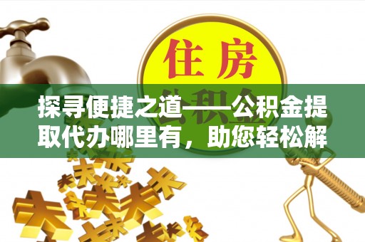 助手探寻便捷之道——公积金提取代办哪里有，助您轻松解决资金难题