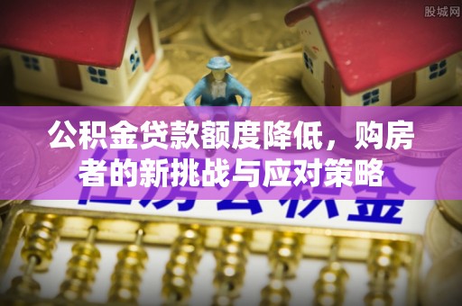 助手公积金贷款额度降低，购房者的新挑战与应对策略