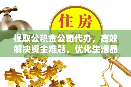 助手提取公积金公司代办，高效解决资金难题，优化生活品质