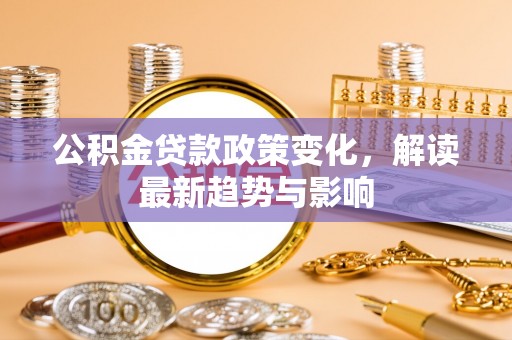 助手公积金贷款政策变化，解读最新趋势与影响