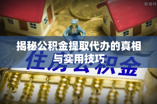 助手揭秘公积金提取代办的真相与实用技巧
