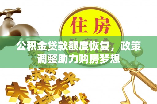 助手公积金贷款额度恢复，政策调整助力购房梦想