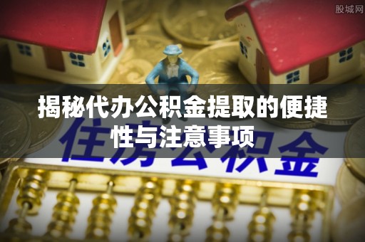 助手揭秘代办公积金提取的便捷性与注意事项