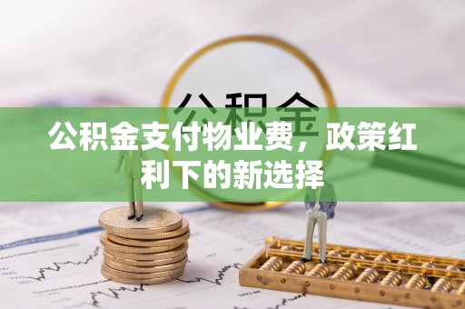 助手公积金支付物业费，政策红利下的新选择