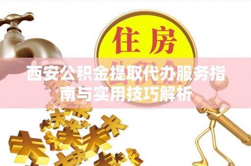 助手西安公积金提取代办服务指南与实用技巧解析