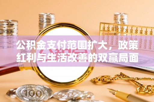 助手公积金支付范围扩大，政策红利与生活改善的双赢局面