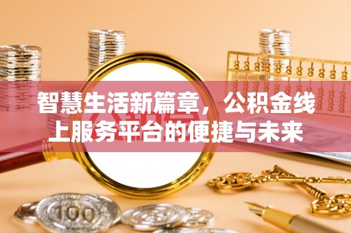 助手智慧生活新篇章，公积金线上服务平台的便捷与未来