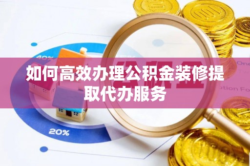 助手如何高效办理公积金装修提取代办服务