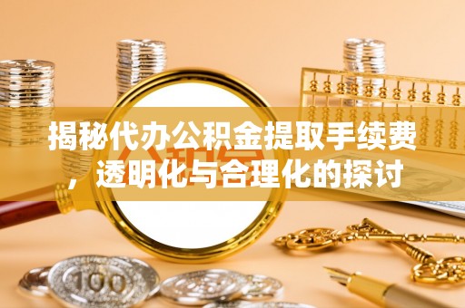 助手揭秘代办公积金提取手续费，透明化与合理化的探讨