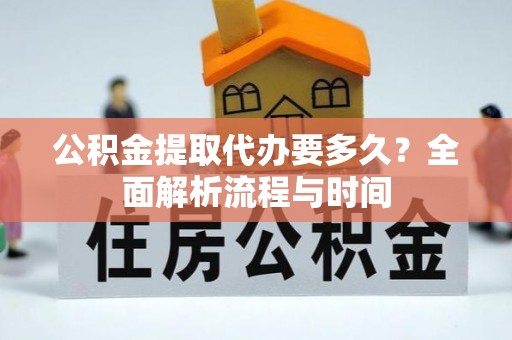 助手公积金提取代办要多久？全面解析流程与时间