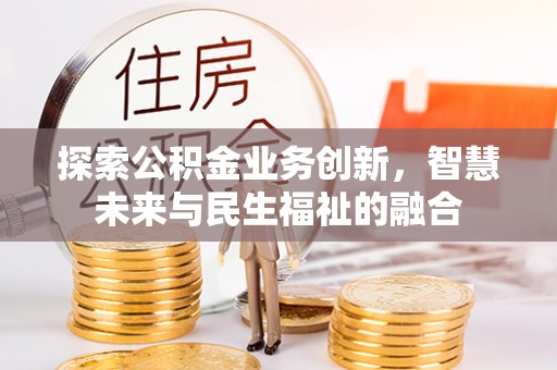 助手探索公积金业务创新，智慧未来与民生福祉的融合