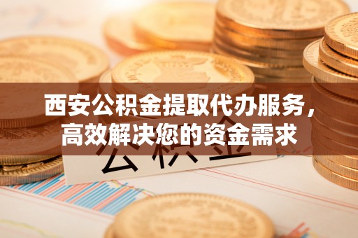 助手西安公积金提取代办服务，高效解决您的资金需求