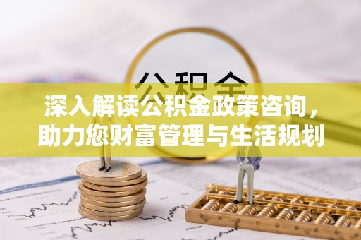 助手深入解读公积金政策咨询，助力您财富管理与生活规划