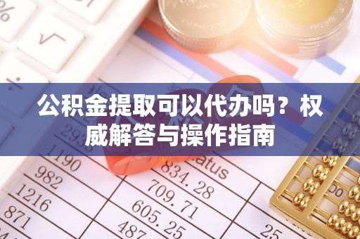 助手公积金提取可以代办吗？权威解答与操作指南