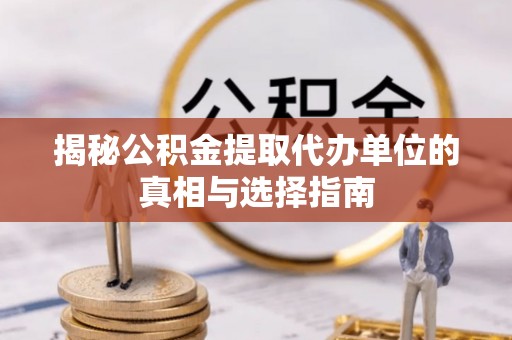 助手揭秘公积金提取代办单位的真相与选择指南