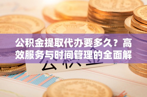 助手公积金提取代办要多久？高效服务与时间管理的全面解析