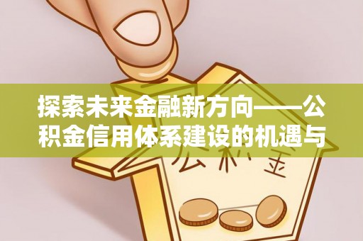助手探索未来金融新方向——公积金信用体系建设的机遇与挑战