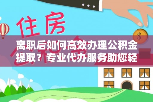 助手离职后如何高效办理公积金提取？专业代办服务助您轻松搞定