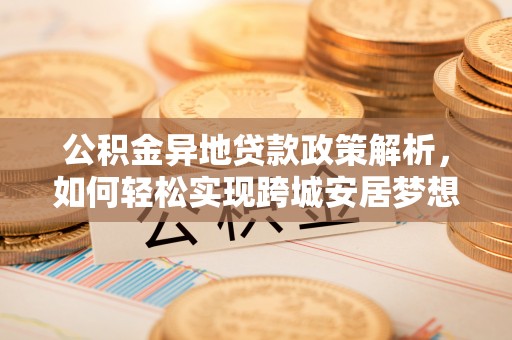 助手公积金异地贷款政策解析，如何轻松实现跨城安居梦想