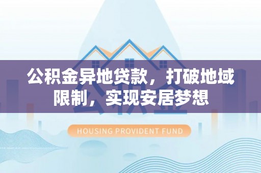 助手公积金异地贷款，打破地域限制，实现安居梦想