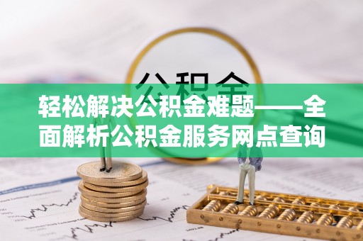 助手轻松解决公积金难题——全面解析公积金服务网点查询技巧