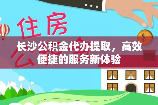 助手长沙公积金代办提取，高效便捷的服务新体验